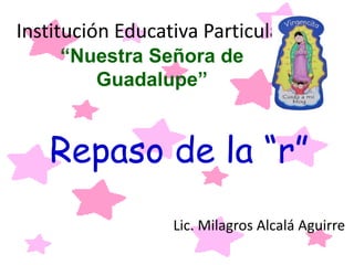 Institución Educativa Particular
“Nuestra Señora de
Guadalupe”
Repaso de la “r”
Lic. Milagros Alcalá Aguirre
 