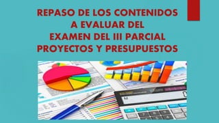 REPASO DE LOS CONTENIDOS
A EVALUAR DEL
EXAMEN DEL III PARCIAL
PROYECTOS Y PRESUPUESTOS
 