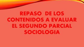 REPASO DE LOS
CONTENIDOS A EVALUAR
EL SEGUNDO PARCIAL
SOCIOLOGIA
 