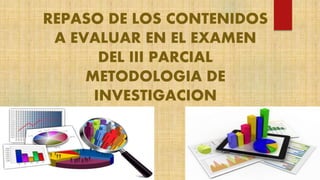 REPASO DE LOS CONTENIDOS
A EVALUAR EN EL EXAMEN
DEL III PARCIAL
METODOLOGIA DE
INVESTIGACION
 