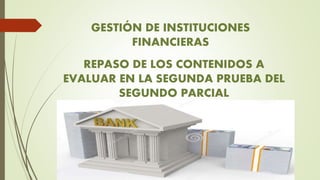 GESTIÓN DE INSTITUCIONES
FINANCIERAS
REPASO DE LOS CONTENIDOS A
EVALUAR EN LA SEGUNDA PRUEBA DEL
SEGUNDO PARCIAL
 