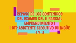 SLIDESMANIA.COM
REPASO DE LOS CONTENIDOS
DEL EXAMEN DEL II PARCIAL
EMPRENDIMIENTO I
I BTP ASISTENTE EJECUTIVO BILINGÜE
1 Y 2
 