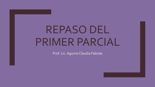 REPASO DEL
PRIMER PARCIAL
Prof. Lic. Aguirre Claudia Fabiola
 