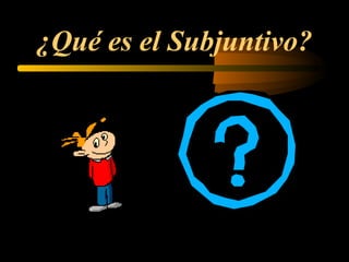 ¿Qué es el Subjuntivo?
 