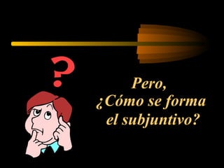 Pero,
¿Cómo se forma
el subjuntivo?
 