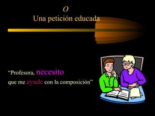 O
Una petición educada
“Profesora, necesito
que me ayude con la composición”
 
