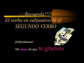 ¡¡¡Recuerda!!!!
El verbo en subjuntivo es el
SEGUNDO VERBO
¡Enhorabuena!
Me alegro de que te gradues
 