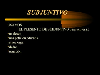 SUBJUNTIVO
USAMOS
EL PRESENTE DE SUBJUNTIVO para expresar:
•un deseo
•una petición educada
•emociones
•dudas
•negación
 