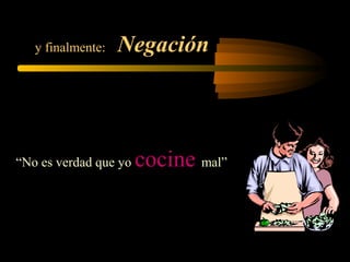 y finalmente: Negación
“No es verdad que yo cocine mal”
 