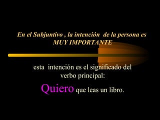 En el Subjuntivo , la intención de la persona es
MUY IMPORTANTE
esta intención es el significado del
verbo principal:
Quieroque leas un libro.
 