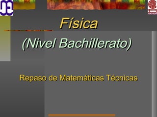 Repaso de Matemáticas TécnicasRepaso de Matemáticas Técnicas
FísicaFísica
(Nivel Bachillerato)(Nivel Bachillerato)
 