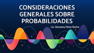 CONSIDERACIONES
GENERALES SOBRE
PROBABILIDADES
Lic. Giovanny Pérez Rocha
 