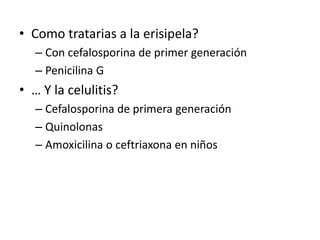 • Como tratarias a la erisipela?
– Con cefalosporina de primer generación
– Penicilina G
• … Y la celulitis?
– Cefalosporina de primera generación
– Quinolonas
– Amoxicilina o ceftriaxona en niños
 