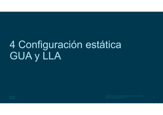 19
© 2016 Cisco y/o sus afiliados. Todos los derechos reservados.
Información confidencial de Cisco
4 Configuración estática
GUA y LLA
 