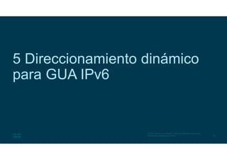 23
© 2016 Cisco y/o sus afiliados. Todos los derechos reservados.
Información confidencial de Cisco
5 Direccionamiento dinámico
para GUA IPv6
 