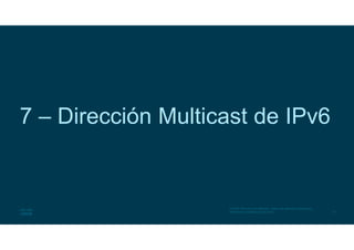 37
© 2016 Cisco y/o sus afiliados. Todos los derechos reservados.
Información confidencial de Cisco
7 – Dirección Multicast de IPv6
 