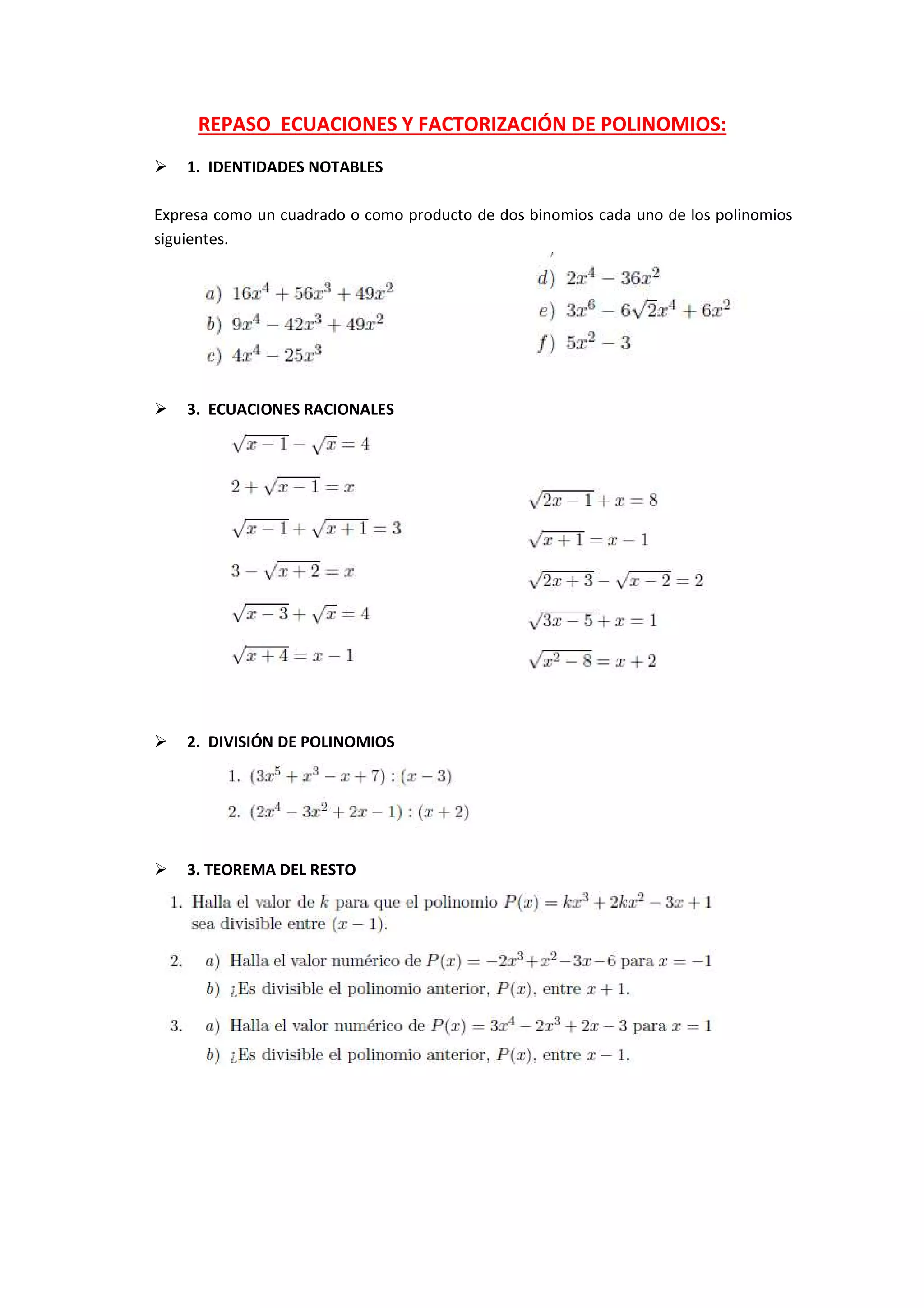 REPASO ECUACIONES Y FACTORIZACIÓN DE POLINOMIOS:
1. IDENTIDADES NOTABLES
Expresa como un cuadrado o como producto de dos binomios cada uno de los polinomios
siguientes.
3. ECUACIONES RACIONALES
2. DIVISIÓN DE POLINOMIOS
3. TEOREMA DEL RESTO