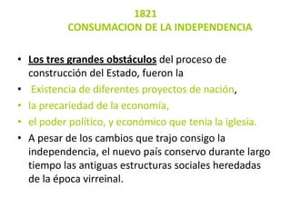 1821
          CONSUMACION DE LA INDEPENDENCIA

• Los tres grandes obstáculos del proceso de
  construcción del Estado, fu...