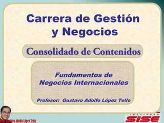 Carrera de Gestión
    y Negocios


     Fundamentos de
  Negocios Internacionales

 Profesor: Gustavo Adolfo López Tello
 