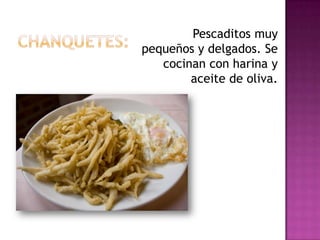 Pescaditos muy
pequeños y delgados. Se
   cocinan con harina y
        aceite de oliva.
 
