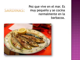 Pez que vive en el mar. Es
 muy pequeño y se cocina
      normalmente en la
                barbacoa.
 