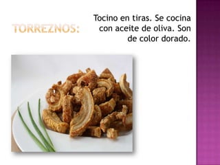 Tocino en tiras. Se cocina
 con aceite de oliva. Son
         de color dorado.
 