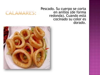 Pescado. Su cuerpo se corta
       en anillos (de forma
     redonda). Cuando está
       cocinado su color es
                    dorado.
 