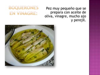 Pez muy pequeño que se
    prepara con aceite de
oliva, vinagre, mucho ajo
                 y perejil.
 