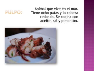 Animal que vive en el mar.
Tiene ocho patas y la cabeza
     redonda. Se cocina con
     aceite, sal y pimentón.
 