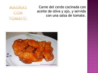 Carne del cerdo cocinada con
aceite de oliva y ajo, y servida
      con una salsa de tomate.
 