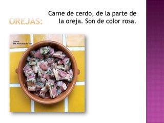 Carne de cerdo, de la parte de
   la oreja. Son de color rosa.
 