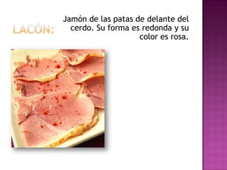 Jamón de las patas de delante del
  cerdo. Su forma es redonda y su
                    color es rosa.
 