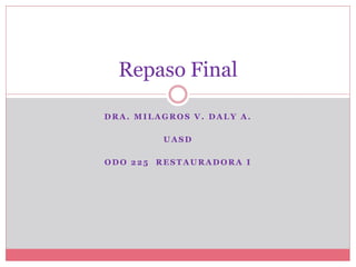 Repaso Final

DRA. MILAGROS V. DALY A.

         UASD

ODO 225 RESTAURADORA I
 