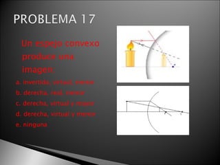 Un espejo convexo
  produce una
  imagen:
a. invertida, virtual, menor
b. derecha, real, menor
c. derecha, virtual y mayor
d. derecha, virtual y menor
e. ninguna
 