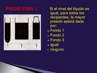 Si el nivel del líquido es
   igual, para todos los
   recipientes, la mayor
   presión estará dada
   por:
b. Fondo 1
c. Fondo 2
d. Fondo 3
e. Igual
f. ninguno
 
