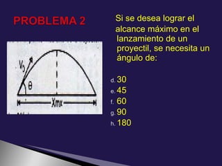 Si se desea lograr el
     alcance máximo en el
     lanzamiento de un
     proyectil, se necesita un
     ángulo de:

d. 30
e. 45
f. 60
g. 90
h. 180
 