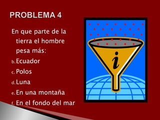 En que parte de la
     tierra el hombre
     pesa más:
b. Ecuador

c. Polos

d. Luna

e. En   una montaña
f.   En el fondo del mar
 