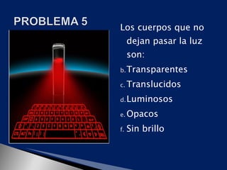 Los cuerpos que no
     dejan pasar la luz
     son:
b. Transparentes

c. Translucidos

d. Luminosos

e. Opacos

f.   Sin brillo
 