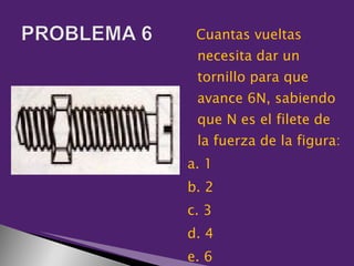 Cuantas vueltas
 necesita dar un
 tornillo para que
 avance 6N, sabiendo
 que N es el filete de
 la fuerza de la figura:
a. 1
b. 2
c. 3
d. 4
e. 6
 