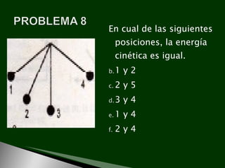 En cual de las siguientes
     posiciones, la energía
     cinética es igual.
b. 1   y2
c. 2   y5
d. 3   y4
e. 1   y4
f.   2y4
 