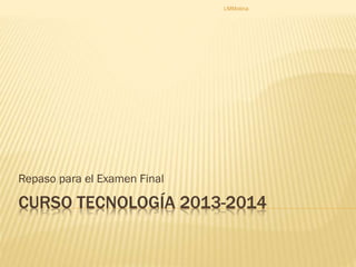CURSO TECNOLOGÍA 2013-2014
Repaso para el Examen Final
LMMolina
 