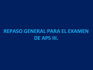 REPASO GENERAL PARA EL EXAMEN
          DE APS III.
 