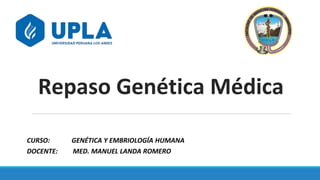 Repaso Genética Médica
CURSO: GENÉTICA Y EMBRIOLOGÍA HUMANA
DOCENTE: MED. MANUEL LANDA ROMERO
 