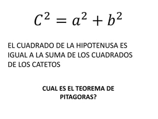 CUAL ES EL TEOREMA DE
PITAGORAS?
𝐶2
= 𝑎2
+ 𝑏2
EL CUADRADO DE LA HIPOTENUSA ES
IGUAL A LA SUMA DE LOS CUADRADOS
DE LOS CATETOS
 