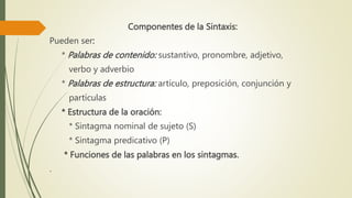 Componentes de la Sintaxis:
Pueden ser:
* Palabras de contenido: sustantivo, pronombre, adjetivo,
verbo y adverbio
* Palab...