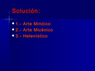Solución:Solución:
 1.- Arte Minóico1.- Arte Minóico
 2.- Arte Micénico2.- Arte Micénico
 3.- Helenístico3.- Helenístico
 