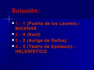 Solución:Solución:
 1.-1.- 1 (Puerta de los Leones).-1 (Puerta de los Leones).-
MICENASMICENAS
 2.-2.- 4 (Kuró)4 (Kuró)
 3.-3.- 2 (Auriga de Delfos)2 (Auriga de Delfos)
 4.-4.- 3 (Teatro de Epidauro).-3 (Teatro de Epidauro).-
HELENÍSTICOHELENÍSTICO
 