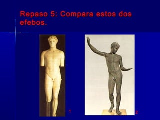 Repaso 5: Compara estos dosRepaso 5: Compara estos dos
efebos.efebos.
1 2
 