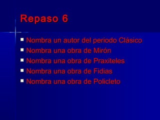 Repaso 6Repaso 6
 Nombra un autor del periodo ClásicoNombra un autor del periodo Clásico
 Nombra una obra de MirónNombra una obra de Mirón
 Nombra una obra de PraxitelesNombra una obra de Praxiteles
 Nombra una obra de FidiasNombra una obra de Fidias
 Nombra una obra de PolicletoNombra una obra de Policleto
 