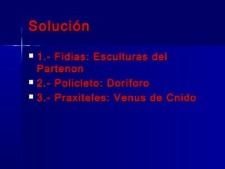 SoluciónSolución
 1.- Fidias: Esculturas del1.- Fidias: Esculturas del
PartenonPartenon
 2.- Policleto: Doríforo2.- Policleto: Doríforo
 3.- Praxiteles: Venus de Cnido3.- Praxiteles: Venus de Cnido
 